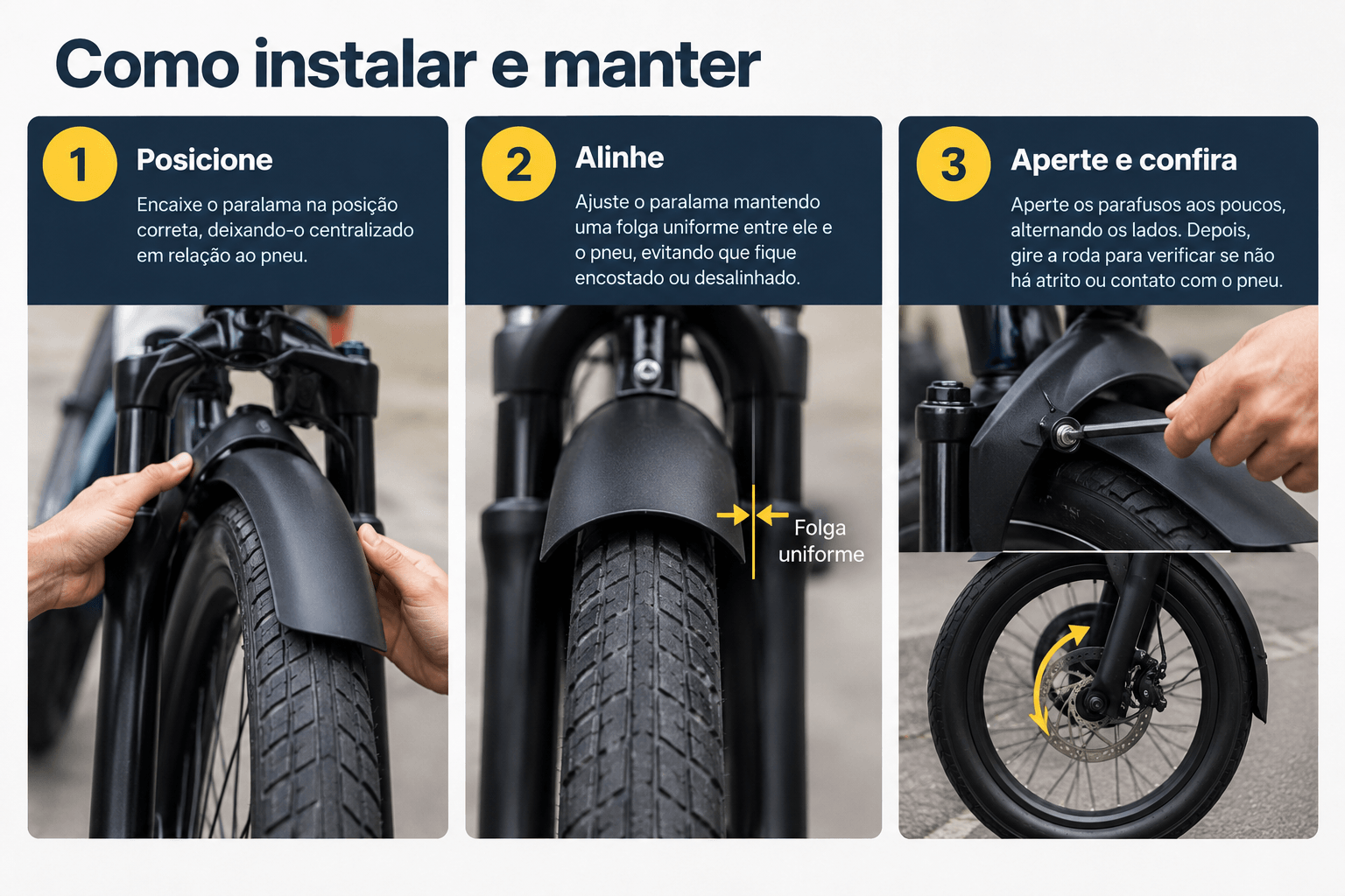 Passo a passo para instalar para-lama. Passo 1: Posicione e encaixe o para-lama na posição correta,centralizando no pneu. Passo 2: Alinhe mantendo uma folga entre ele e o pneu; Passo 3: Aperte o parafuso aos poucos, alternando entre os lados e gire a roda para confirmar se não há atrito com o pneu.